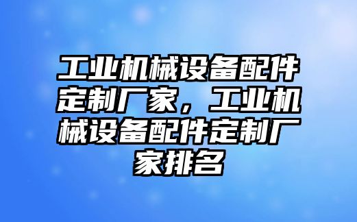 工業(yè)機(jī)械設(shè)備配件定制廠家，工業(yè)機(jī)械設(shè)備配件定制廠家排名