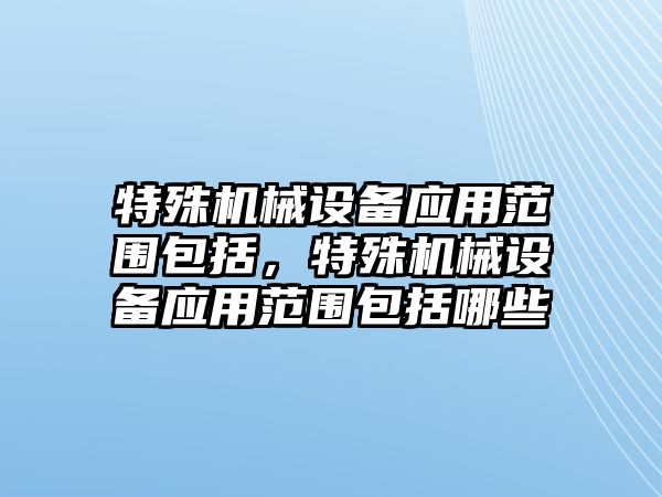 特殊機械設備應用范圍包括，特殊機械設備應用范圍包括哪些