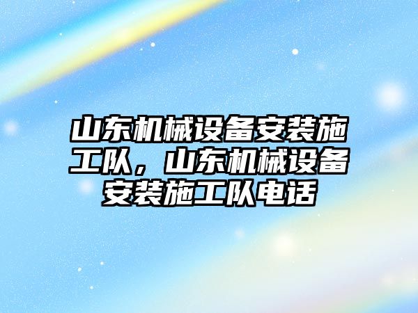 山東機(jī)械設(shè)備安裝施工隊，山東機(jī)械設(shè)備安裝施工隊電話