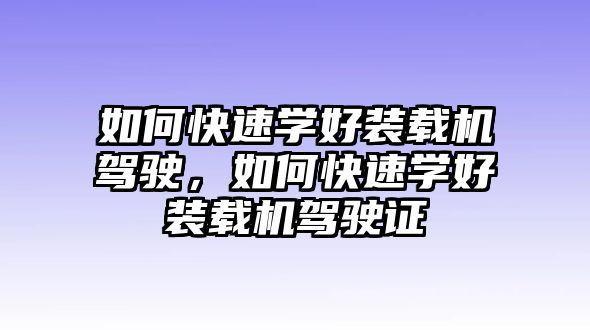 如何快速學(xué)好裝載機(jī)駕駛，如何快速學(xué)好裝載機(jī)駕駛證