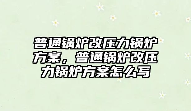 普通鍋爐改壓力鍋爐方案，普通鍋爐改壓力鍋爐方案怎么寫