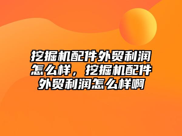 挖掘機配件外貿(mào)利潤怎么樣，挖掘機配件外貿(mào)利潤怎么樣啊