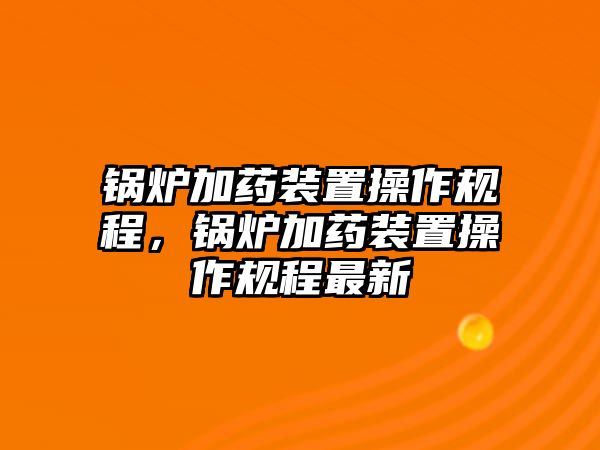 鍋爐加藥裝置操作規(guī)程，鍋爐加藥裝置操作規(guī)程最新