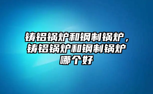 鑄鋁鍋爐和鋼制鍋爐，鑄鋁鍋爐和鋼制鍋爐哪個(gè)好