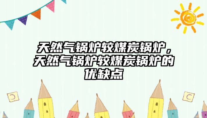 天然氣鍋爐較煤炭鍋爐，天然氣鍋爐較煤炭鍋爐的優(yōu)缺點(diǎn)