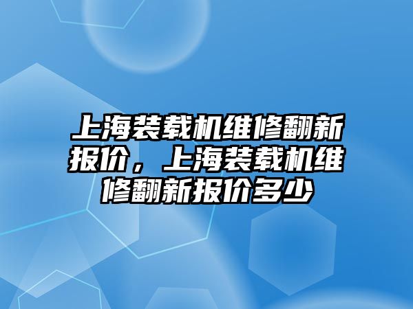 上海裝載機(jī)維修翻新報價，上海裝載機(jī)維修翻新報價多少