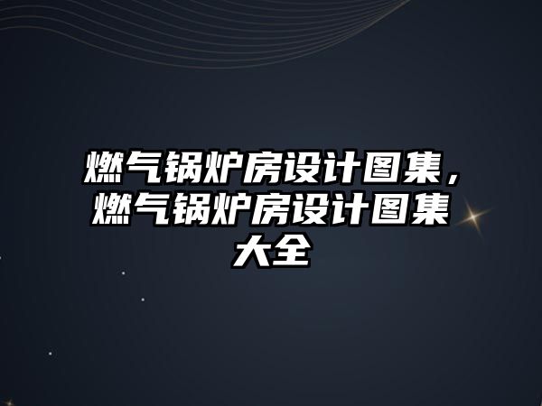 燃氣鍋爐房設計圖集，燃氣鍋爐房設計圖集大全