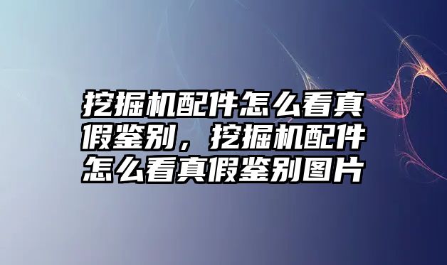 挖掘機配件怎么看真假鑒別，挖掘機配件怎么看真假鑒別圖片