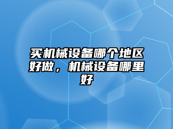 買機(jī)械設(shè)備哪個(gè)地區(qū)好做，機(jī)械設(shè)備哪里好