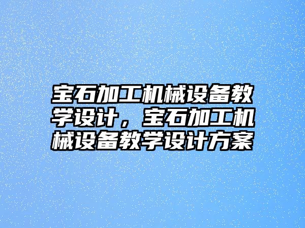 寶石加工機械設(shè)備教學(xué)設(shè)計，寶石加工機械設(shè)備教學(xué)設(shè)計方案