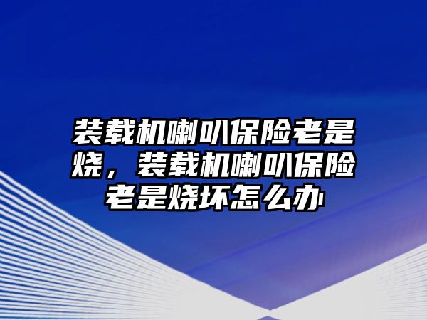 裝載機(jī)喇叭保險(xiǎn)老是燒，裝載機(jī)喇叭保險(xiǎn)老是燒壞怎么辦