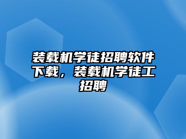 裝載機學(xué)徒招聘軟件下載，裝載機學(xué)徒工招聘