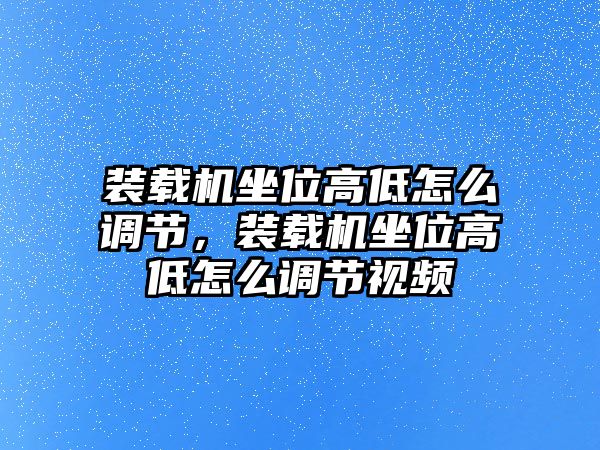 裝載機(jī)坐位高低怎么調(diào)節(jié)，裝載機(jī)坐位高低怎么調(diào)節(jié)視頻