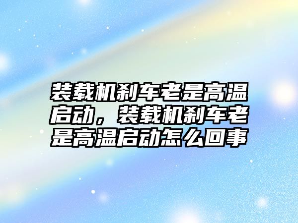 裝載機剎車老是高溫啟動，裝載機剎車老是高溫啟動怎么回事