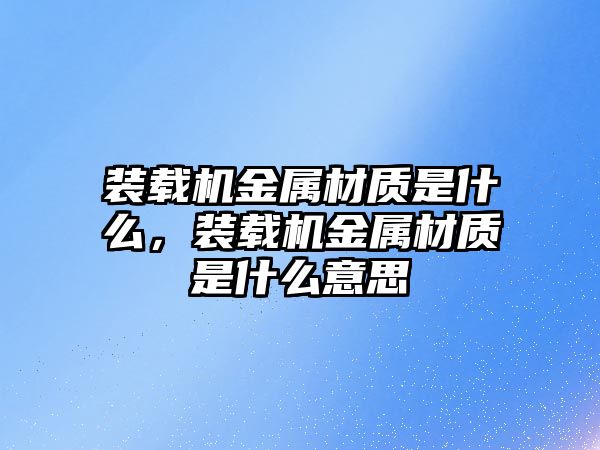 裝載機金屬材質是什么，裝載機金屬材質是什么意思