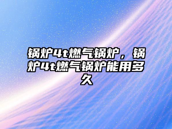 鍋爐4t燃?xì)忮仩t，鍋爐4t燃?xì)忮仩t能用多久