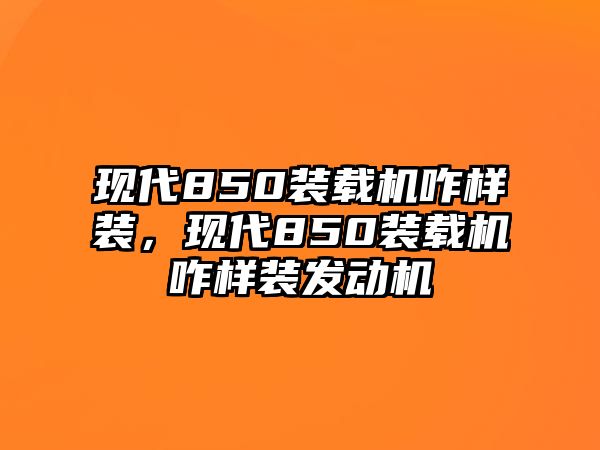 現(xiàn)代850裝載機(jī)咋樣裝，現(xiàn)代850裝載機(jī)咋樣裝發(fā)動(dòng)機(jī)