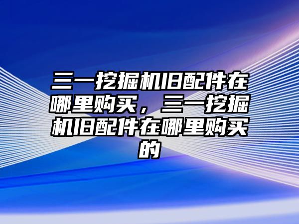 三一挖掘機(jī)舊配件在哪里購買，三一挖掘機(jī)舊配件在哪里購買的