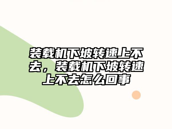 裝載機下坡轉速上不去，裝載機下坡轉速上不去怎么回事