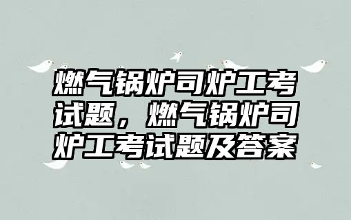 燃?xì)忮仩t司爐工考試題，燃?xì)忮仩t司爐工考試題及答案