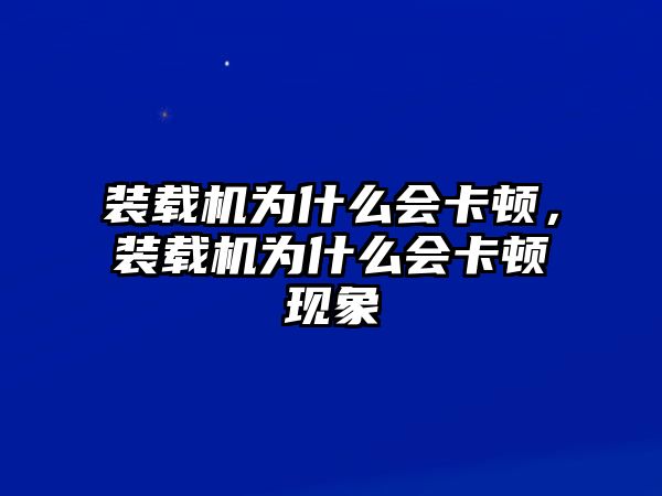 裝載機為什么會卡頓，裝載機為什么會卡頓現(xiàn)象