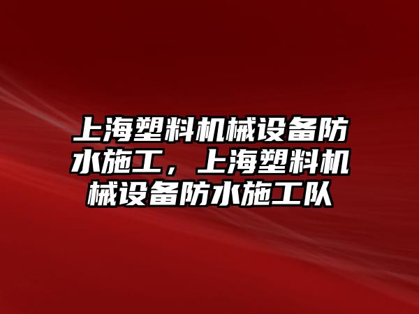 上海塑料機(jī)械設(shè)備防水施工，上海塑料機(jī)械設(shè)備防水施工隊(duì)