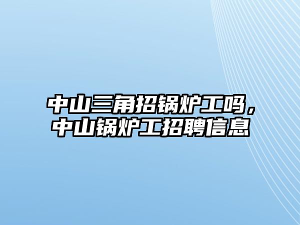 中山三角招鍋爐工嗎，中山鍋爐工招聘信息