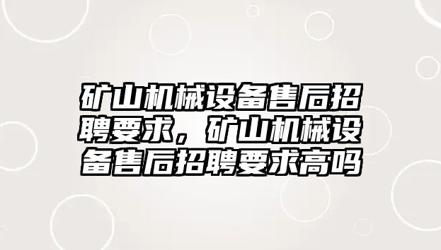 礦山機(jī)械設(shè)備售后招聘要求，礦山機(jī)械設(shè)備售后招聘要求高嗎