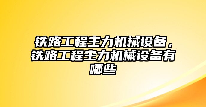 鐵路工程主力機械設(shè)備，鐵路工程主力機械設(shè)備有哪些