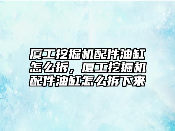 廈工挖掘機配件油缸怎么拆，廈工挖掘機配件油缸怎么拆下來