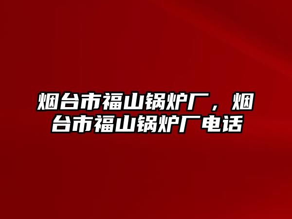 煙臺市福山鍋爐廠，煙臺市福山鍋爐廠電話