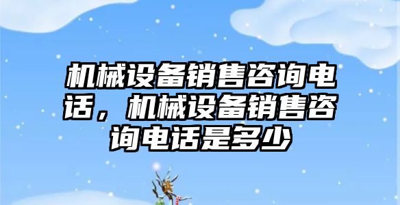 機械設(shè)備銷售咨詢電話，機械設(shè)備銷售咨詢電話是多少