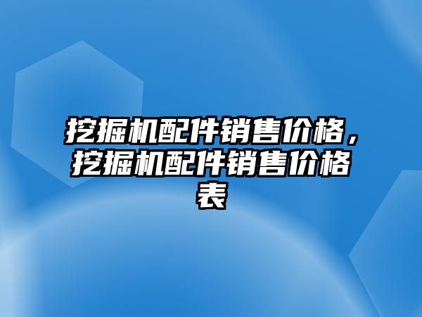 挖掘機配件銷售價格，挖掘機配件銷售價格表