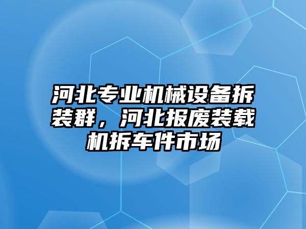 河北專業(yè)機(jī)械設(shè)備拆裝群，河北報(bào)廢裝載機(jī)拆車件市場