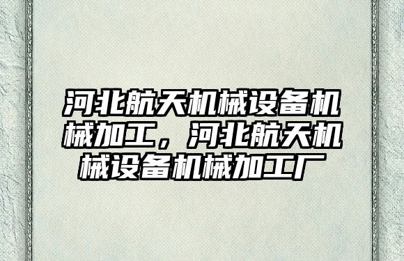 河北航天機械設(shè)備機械加工，河北航天機械設(shè)備機械加工廠