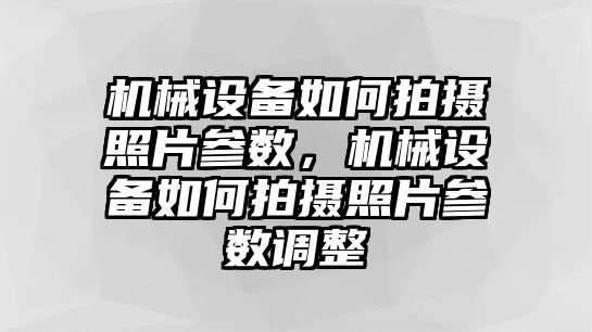 機(jī)械設(shè)備如何拍攝照片參數(shù)，機(jī)械設(shè)備如何拍攝照片參數(shù)調(diào)整