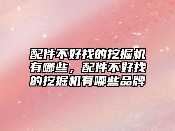 配件不好找的挖掘機有哪些，配件不好找的挖掘機有哪些品牌