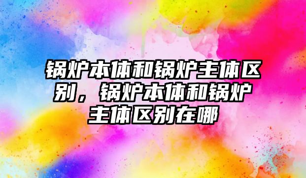 鍋爐本體和鍋爐主體區(qū)別，鍋爐本體和鍋爐主體區(qū)別在哪