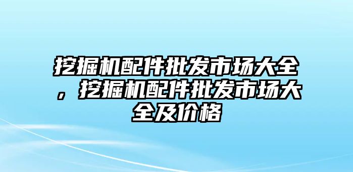 挖掘機(jī)配件批發(fā)市場大全，挖掘機(jī)配件批發(fā)市場大全及價(jià)格