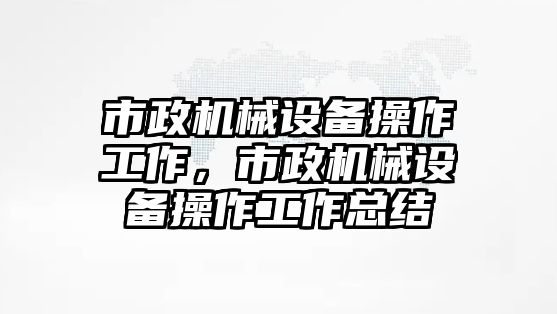 市政機械設(shè)備操作工作，市政機械設(shè)備操作工作總結(jié)