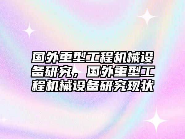 國(guó)外重型工程機(jī)械設(shè)備研究，國(guó)外重型工程機(jī)械設(shè)備研究現(xiàn)狀