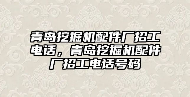 青島挖掘機(jī)配件廠招工電話，青島挖掘機(jī)配件廠招工電話號(hào)碼