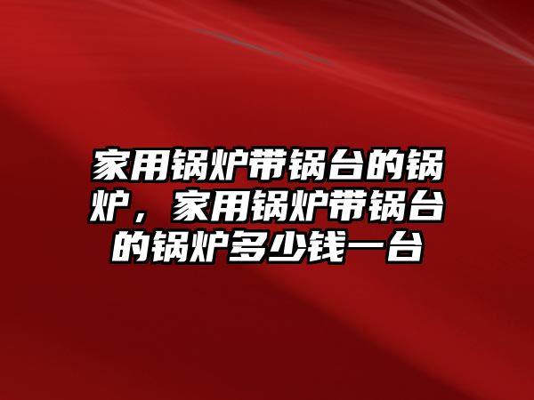 家用鍋爐帶鍋臺的鍋爐，家用鍋爐帶鍋臺的鍋爐多少錢一臺