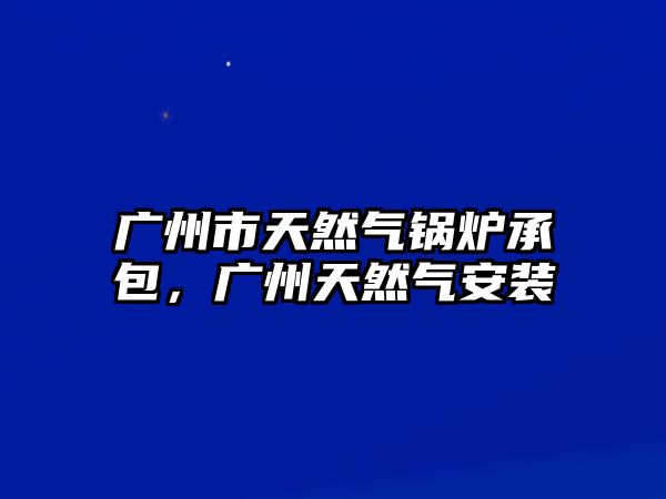 廣州市天然氣鍋爐承包，廣州天然氣安裝