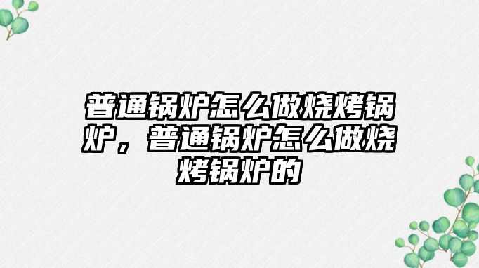 普通鍋爐怎么做燒烤鍋爐，普通鍋爐怎么做燒烤鍋爐的