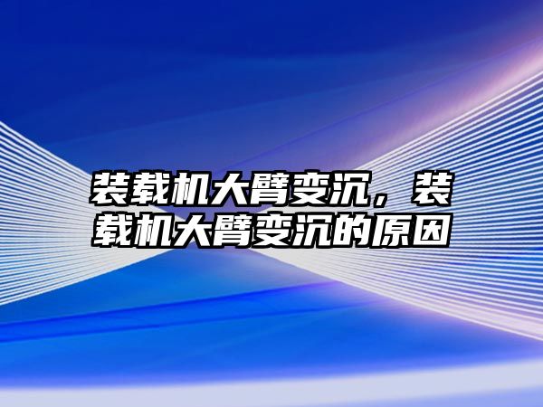 裝載機大臂變沉，裝載機大臂變沉的原因