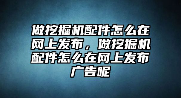 做挖掘機(jī)配件怎么在網(wǎng)上發(fā)布，做挖掘機(jī)配件怎么在網(wǎng)上發(fā)布廣告呢