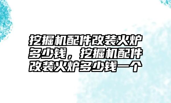 挖掘機配件改裝火爐多少錢，挖掘機配件改裝火爐多少錢一個