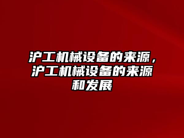 滬工機械設備的來源，滬工機械設備的來源和發(fā)展