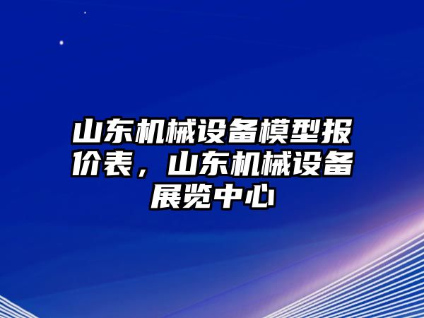 山東機(jī)械設(shè)備模型報(bào)價(jià)表，山東機(jī)械設(shè)備展覽中心